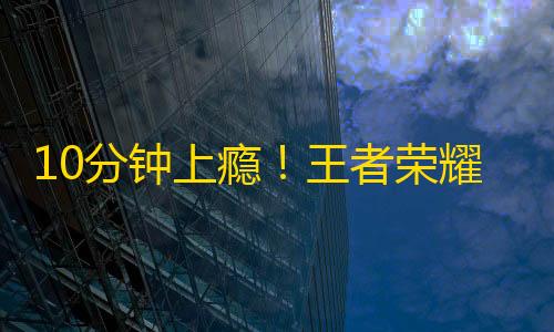 三角洲行动梦境辅助10分钟上瘾！王者荣耀手游为何成为全球热门？